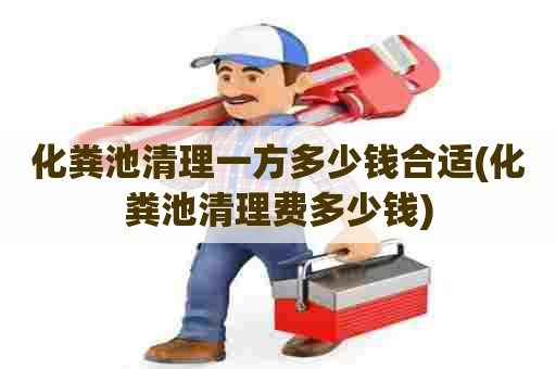 化粪池清理一方多少钱合适(化粪池清理费多少钱)