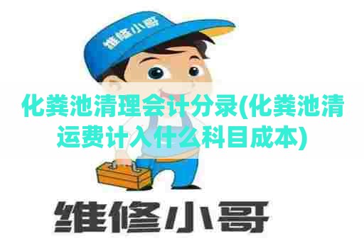化粪池清理会计分录(化粪池清运费计入什么科目成本) 化粪池清理会计分录(化粪池清运费计入什么科目成本)
