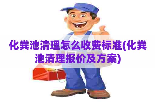 化粪池清理怎么收费标准(化粪池清理报价及方案)