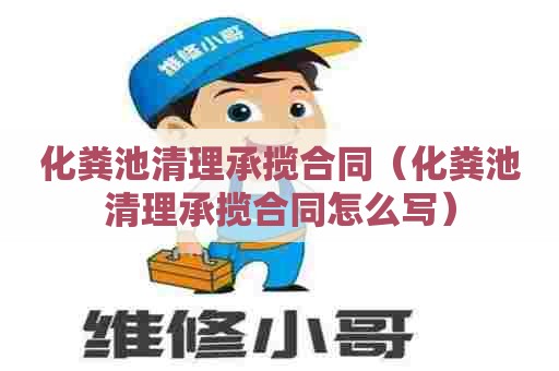 化粪池清理承揽合同(化粪池清理承揽合同怎么写) 化粪池清理承揽合同(化粪池清理承揽合同怎么写)