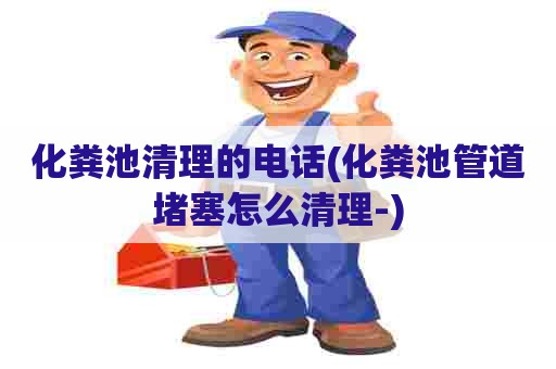 化粪池清理的电话(化粪池管道堵塞怎么清理-) 化粪池清理的电话(化粪池管道堵塞怎么清理-)