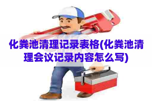 化粪池清理记录表格(化粪池清理会议记录内容怎么写) 化粪池清理记录表格(化粪池清理会议记录内容怎么写)