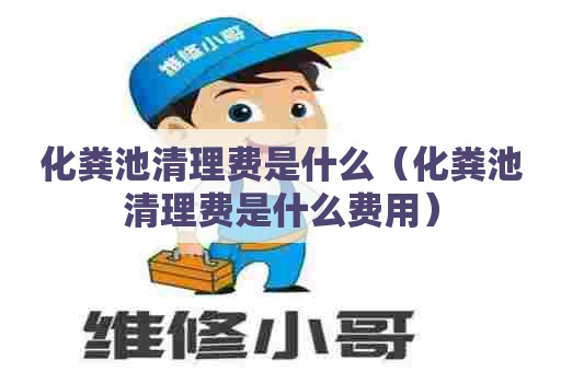 化粪池清理费是什么（化粪池清理费是什么费用）