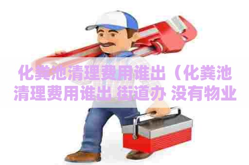 化粪池清理费用谁出（化粪池清理费用谁出 街道办 没有物业）