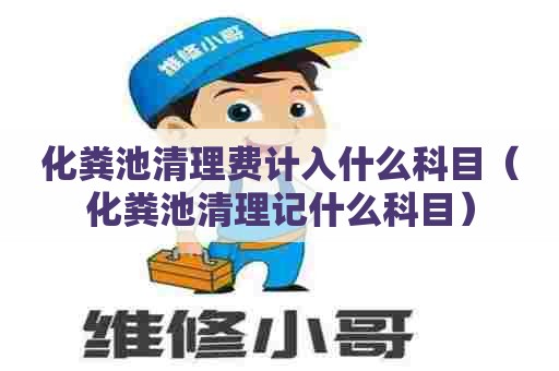 化粪池清理费计入什么科目（化粪池清理记什么科目）