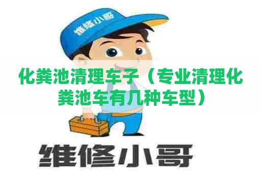 化粪池清理车子（专业清理化粪池车有几种车型）