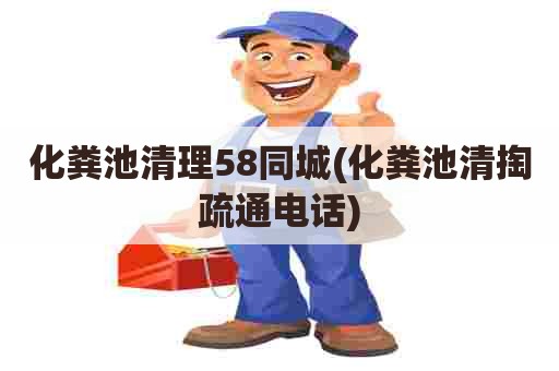 化粪池清理58同城(化粪池清掏疏通电话)