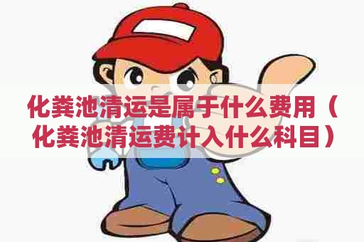 化粪池清运是属于什么费用（化粪池清运费计入什么科目）