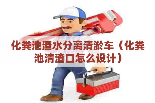 化粪池渣水分离清淤车（化粪池清渣口怎么设计）