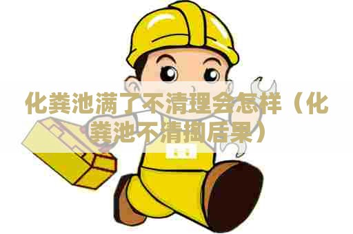 化粪池满了不清理会怎样（化粪池不清掏后果）