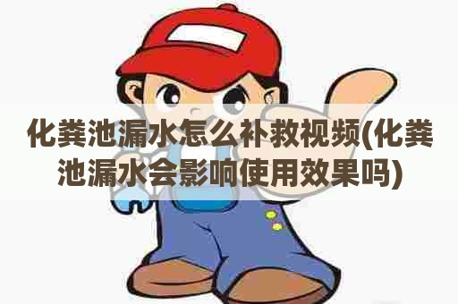 化粪池漏水怎么补救视频(化粪池漏水会影响使用效果吗) 化粪池漏水怎么补救视频(化粪池漏水会影响使用效果吗)