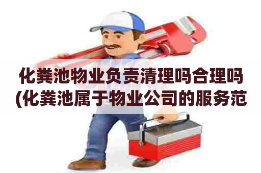 化粪池物业负责清理吗合理吗(化粪池属于物业公司的服务范围吗) 化粪池物业负责清理吗合理吗(化粪池属于物业公司的服务范围吗)