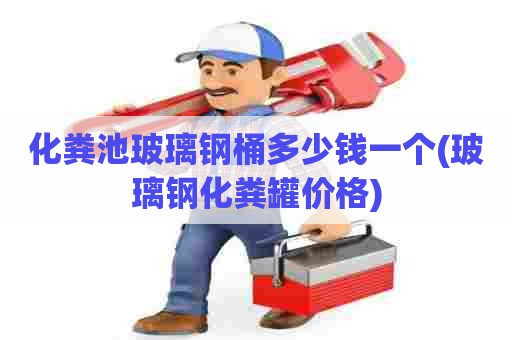 化粪池玻璃钢桶多少钱一个(玻璃钢化粪罐价格) 化粪池玻璃钢桶多少钱一个(玻璃钢化粪罐价格)