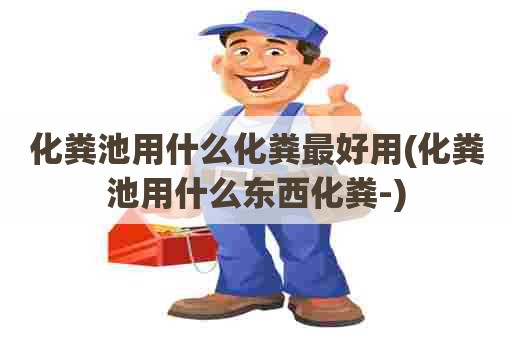 化粪池用什么化粪最好用(化粪池用什么东西化粪-)