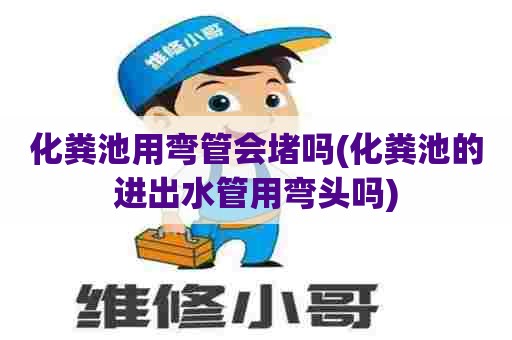 化粪池用弯管会堵吗(化粪池的进出水管用弯头吗) 化粪池用弯管会堵吗(化粪池的进出水管用弯头吗)