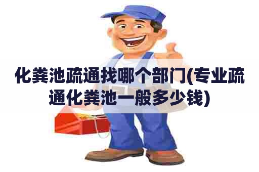 化粪池疏通找哪个部门(专业疏通化粪池一般多少钱)