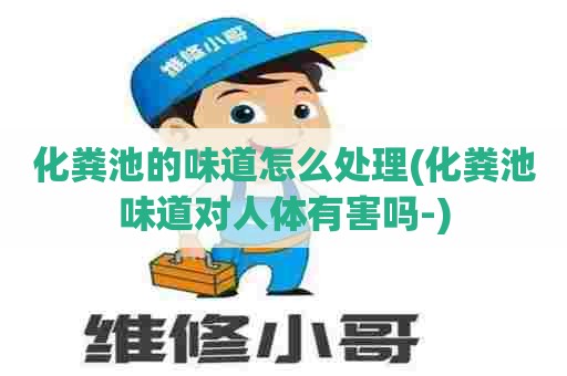 化粪池的味道怎么处理(化粪池味道对人体有害吗-) 化粪池的味道怎么处理(化粪池味道对人体有害吗-)