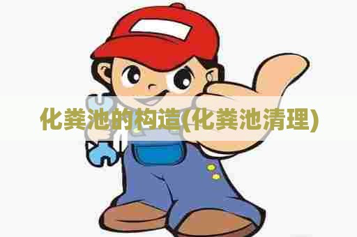 化粪池的构造(化粪池清理) 化粪池的构造(化粪池清理)