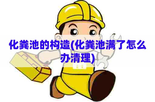 化粪池的构造(化粪池满了怎么办清理)