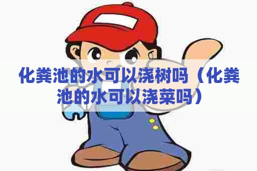 化粪池的水可以浇树吗（化粪池的水可以浇菜吗）