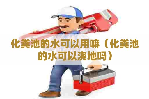 化粪池的水可以用嘛（化粪池的水可以浇地吗）