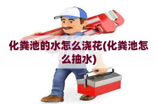 化粪池的水怎么浇花(化粪池怎么抽水) 化粪池的水怎么浇花(化粪池怎么抽水)