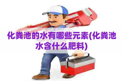 化粪池的水有哪些元素(化粪池水含什么肥料) 化粪池的水有哪些元素(化粪池水含什么肥料)