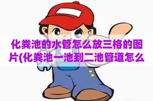 化粪池的水管怎么放三格的图片(化粪池一池到二池管道怎么放水) 化粪池的水管怎么放三格的图片(化粪池一池到二池管道怎么放水)