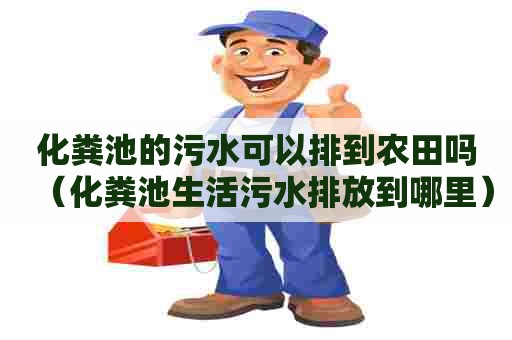 化粪池的污水可以排到农田吗（化粪池生活污水排放到哪里）