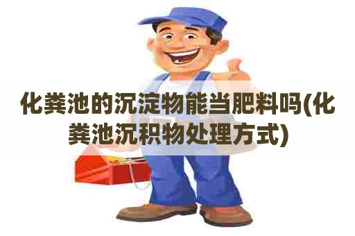 化粪池的沉淀物能当肥料吗(化粪池沉积物处理方式) 化粪池的沉淀物能当肥料吗(化粪池沉积物处理方式)