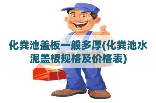 化粪池盖板一般多厚(化粪池水泥盖板规格及价格表)