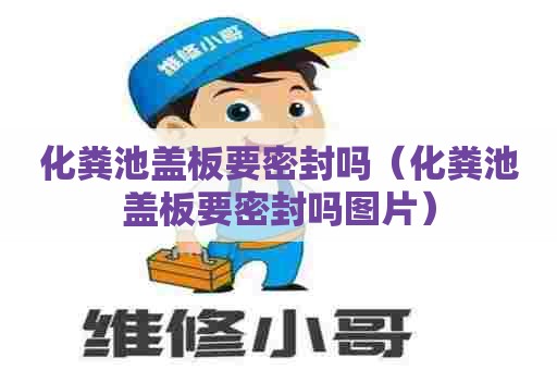 化粪池盖板要密封吗(化粪池盖板要密封吗图片) 化粪池盖板要密封吗(化粪池盖板要密封吗图片)