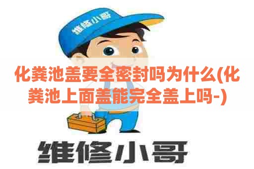 化粪池盖要全密封吗为什么(化粪池上面盖能完全盖上吗-)