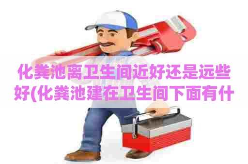 化粪池离卫生间近好还是远些好(化粪池建在卫生间下面有什么影响) 化粪池离卫生间近好还是远些好(化粪池建在卫生间下面有什么影响)