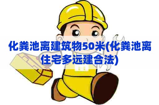 化粪池离建筑物50米(化粪池离住宅多远建合法)