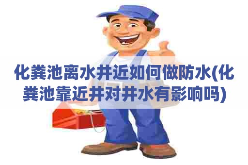 化粪池离水井近如何做防水(化粪池靠近井对井水有影响吗) 化粪池离水井近如何做防水(化粪池靠近井对井水有影响吗)