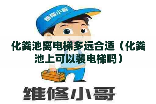 化粪池离电梯多远合适（化粪池上可以装电梯吗）