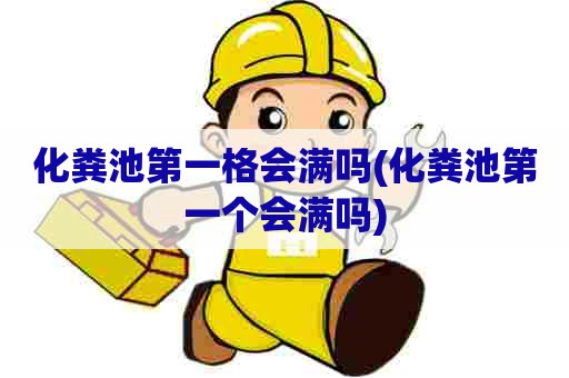 化粪池第一格会满吗(化粪池第一个会满吗)