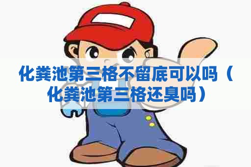 化粪池第三格不留底可以吗(化粪池第三格还臭吗) 化粪池第三格不留底可以吗(化粪池第三格还臭吗)