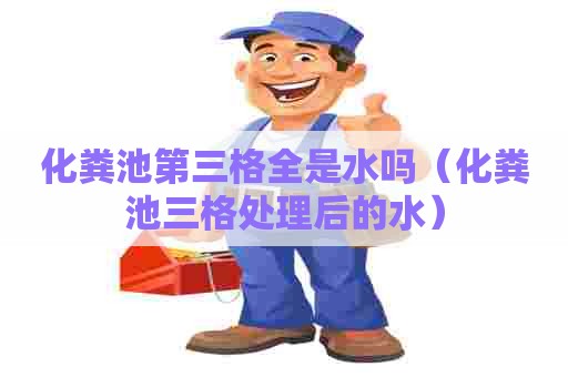 化粪池第三格全是水吗（化粪池三格处理后的水）
