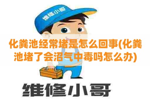 化粪池经常堵是怎么回事(化粪池堵了会沼气中毒吗怎么办)