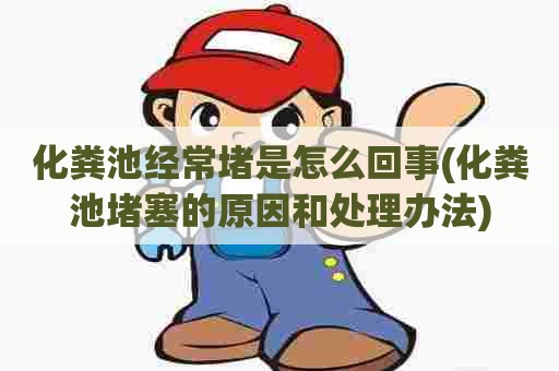 化粪池经常堵是怎么回事(化粪池堵塞的原因和处理办法)
