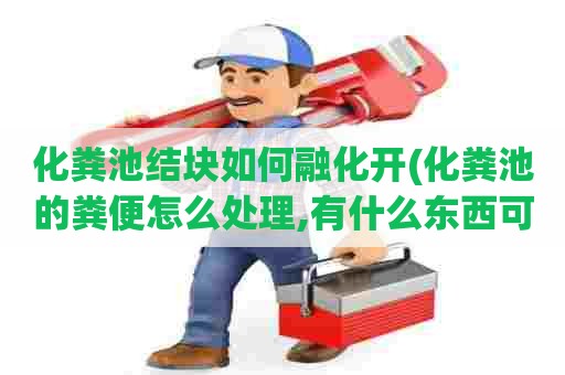 化粪池结块如何融化开(化粪池的粪便怎么处理,有什么东西可以融化) 化粪池结块如何融化开(化粪池的粪便怎么处理,有什么东西可以融化)