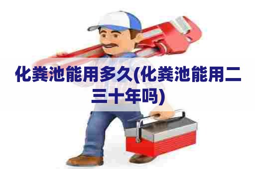 化粪池能用多久(化粪池能用二三十年吗) 化粪池能用多久(化粪池能用二三十年吗)