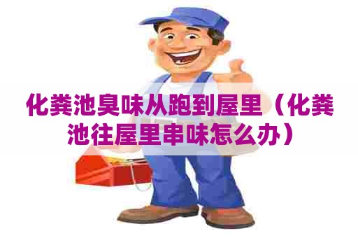 化粪池臭味从跑到屋里（化粪池往屋里串味怎么办）