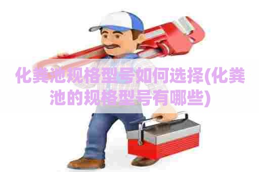 化粪池规格型号如何选择(化粪池的规格型号有哪些) 化粪池规格型号如何选择(化粪池的规格型号有哪些)