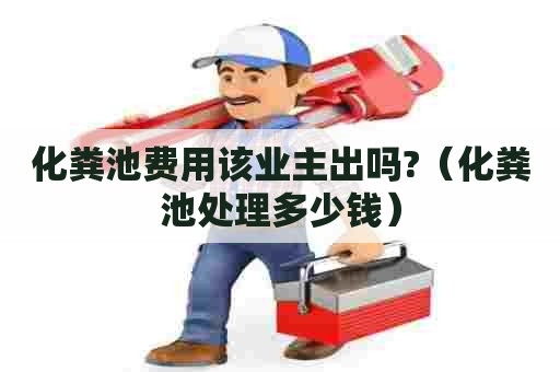 化粪池费用该业主出吗?（化粪池处理多少钱）