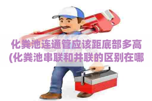 化粪池连通管应该距底部多高(化粪池串联和并联的区别在哪)