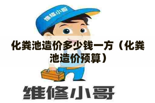 化粪池造价多少钱一方(化粪池造价预算) 化粪池造价多少钱一方(化粪池造价预算)