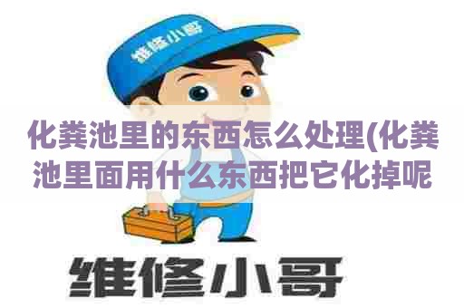 化粪池里的东西怎么处理(化粪池里面用什么东西把它化掉呢) 化粪池里的东西怎么处理(化粪池里面用什么东西把它化掉呢)